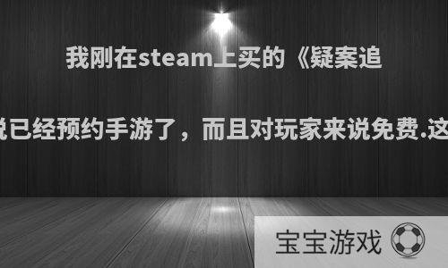 我刚在steam上买的《疑案追声》，结果一朋友说已经预约手游了，而且对玩家来说免费.这游戏真能出手游吗?