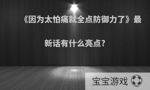 《因为太怕痛就全点防御力了》最新话有什么亮点?