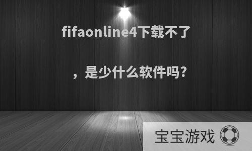 fifaonline4下载不了，是少什么软件吗?