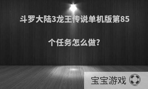 斗罗大陆3龙王传说单机版第85个任务怎么做?