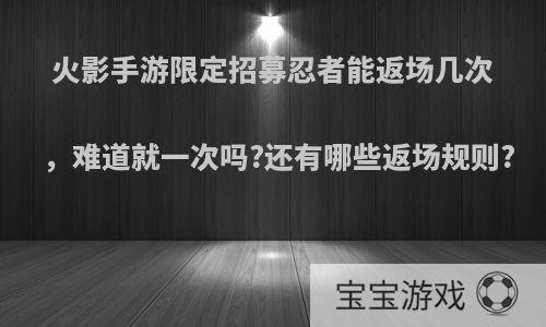 火影手游限定招募忍者能返场几次，难道就一次吗?还有哪些返场规则?