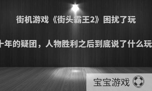 街机游戏《街头霸王2》困扰了玩家二十年的疑团，人物胜利之后到底说了什么玩意儿?