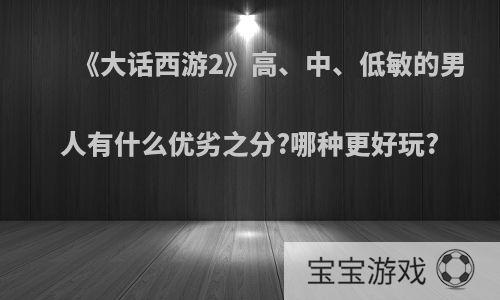 《大话西游2》高、中、低敏的男人有什么优劣之分?哪种更好玩?