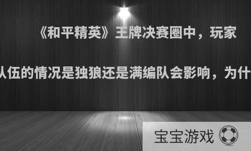 《和平精英》王牌决赛圈中，玩家说队伍的情况是独狼还是满编队会影响，为什么?