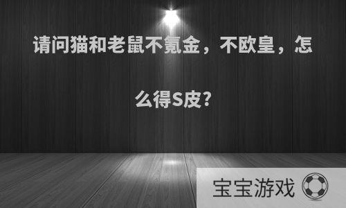 请问猫和老鼠不氪金，不欧皇，怎么得S皮?