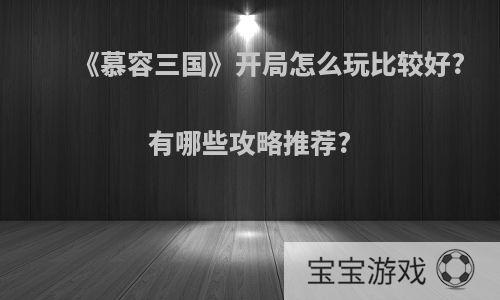 《慕容三国》开局怎么玩比较好?有哪些攻略推荐?