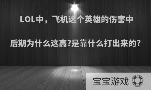 LOL中，飞机这个英雄的伤害中后期为什么这高?是靠什么打出来的?