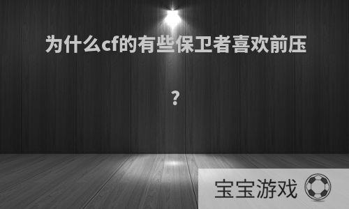 为什么cf的有些保卫者喜欢前压?