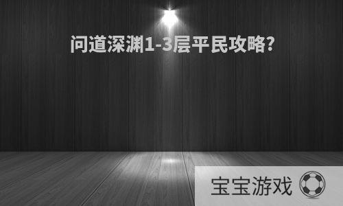 问道深渊1-3层平民攻略?