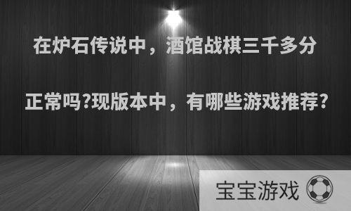 在炉石传说中，酒馆战棋三千多分正常吗?现版本中，有哪些游戏推荐?