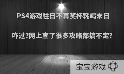 PS4游戏往日不再奖杯耗竭末日咋过?网上查了很多攻略都搞不定?