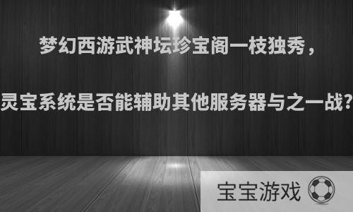 梦幻西游武神坛珍宝阁一枝独秀，灵宝系统是否能辅助其他服务器与之一战?