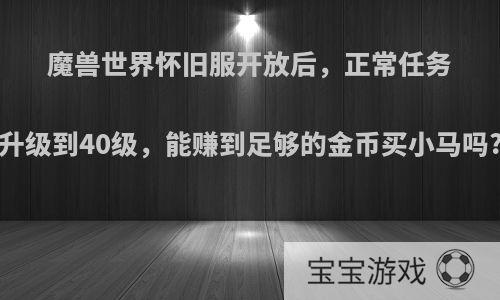 魔兽世界怀旧服开放后，正常任务升级到40级，能赚到足够的金币买小马吗?