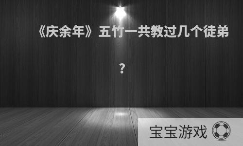 《庆余年》五竹一共教过几个徒弟?