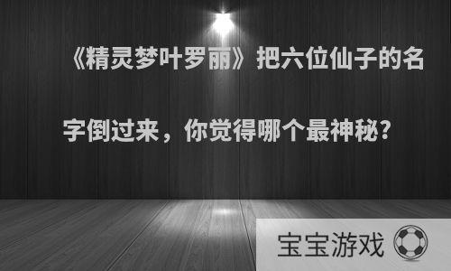 《精灵梦叶罗丽》把六位仙子的名字倒过来，你觉得哪个最神秘?