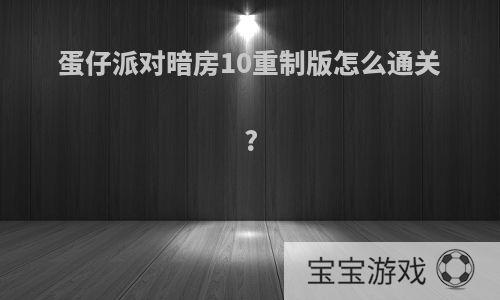 蛋仔派对暗房10重制版怎么通关?