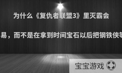 为什么《复仇者联盟3》里灭霸会同意博士的交易，而不是在拿到时间宝石以后把钢铁侠等人直接灭掉?