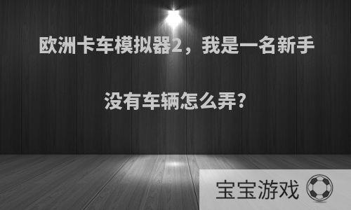 欧洲卡车模拟器2，我是一名新手没有车辆怎么弄?