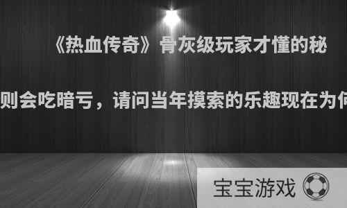 《热血传奇》骨灰级玩家才懂的秘密，否则会吃暗亏，请问当年摸索的乐趣现在为何没了?