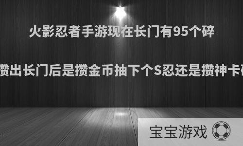 火影忍者手游现在长门有95个碎片，攒出长门后是攒金币抽下个S忍还是攒神卡碎片?