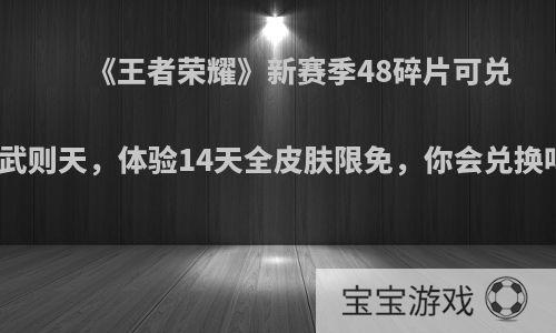 《王者荣耀》新赛季48碎片可兑换武则天，体验14天全皮肤限免，你会兑换吗?