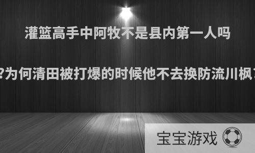 灌篮高手中阿牧不是县内第一人吗?为何清田被打爆的时候他不去换防流川枫?