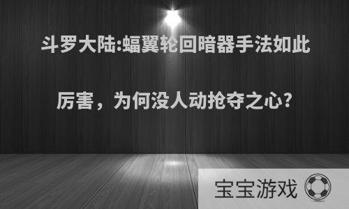 斗罗大陆:蝠翼轮回暗器手法如此厉害，为何没人动抢夺之心?