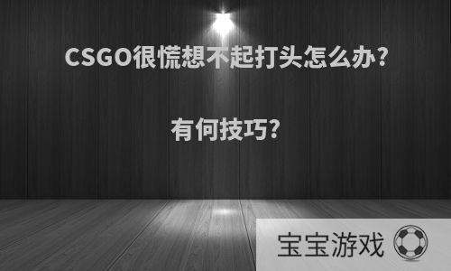 CSGO很慌想不起打头怎么办?有何技巧?