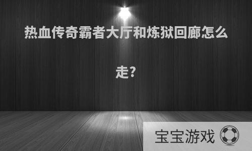 热血传奇霸者大厅和炼狱回廊怎么走?