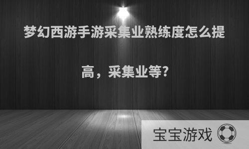 梦幻西游手游采集业熟练度怎么提高，采集业等?