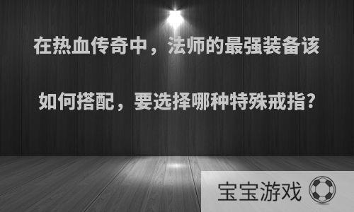 在热血传奇中，法师的最强装备该如何搭配，要选择哪种特殊戒指?