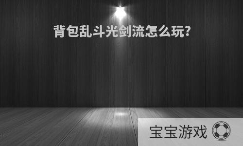 背包乱斗光剑流怎么玩?