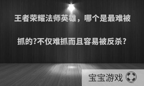 王者荣耀法师英雄，哪个是最难被抓的?不仅难抓而且容易被反杀?