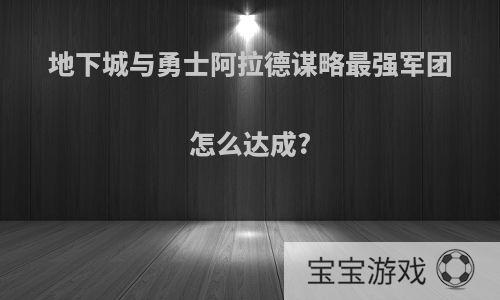 地下城与勇士阿拉德谋略最强军团怎么达成?