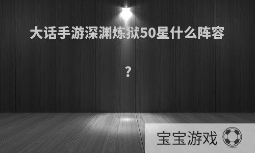 大话手游深渊炼狱50星什么阵容?