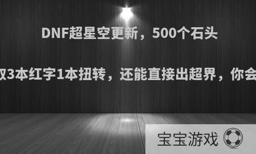 DNF超星空更新，500个石头可以获取3本红字1本扭转，还能直接出超界，你会回坑么?