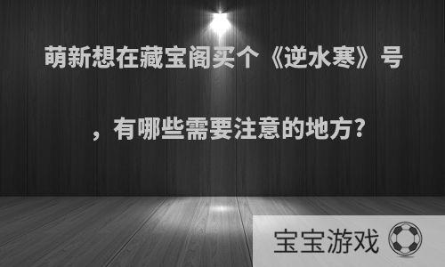 萌新想在藏宝阁买个《逆水寒》号，有哪些需要注意的地方?