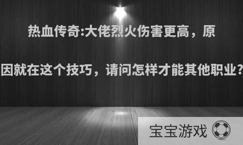 热血传奇:大佬烈火伤害更高，原因就在这个技巧，请问怎样才能其他职业?