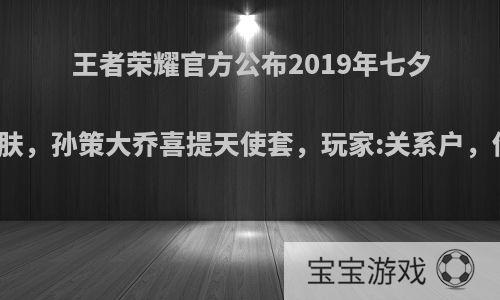 王者荣耀官方公布2019年七夕节情侣皮肤，孙策大乔喜提天使套，玩家:关系户，你觉得呢?