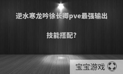 逆水寒龙吟徐长卿pve最强输出技能搭配?