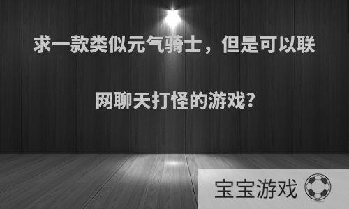 求一款类似元气骑士，但是可以联网聊天打怪的游戏?