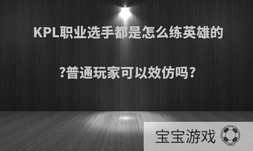 KPL职业选手都是怎么练英雄的?普通玩家可以效仿吗?