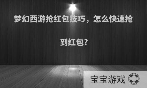 梦幻西游抢红包技巧，怎么快速抢到红包?