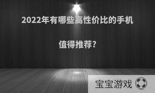 2022年有哪些高性价比的手机值得推荐?