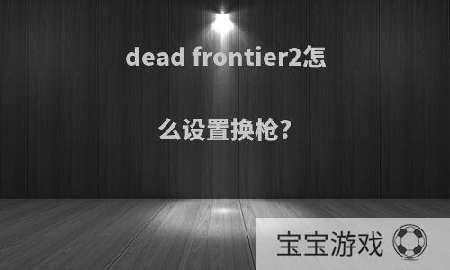 dead frontier2怎么设置换枪?