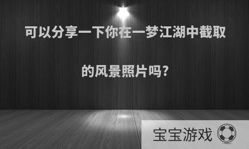 可以分享一下你在一梦江湖中截取的风景照片吗?