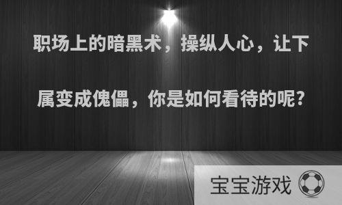 职场上的暗黑术，操纵人心，让下属变成傀儡，你是如何看待的呢?