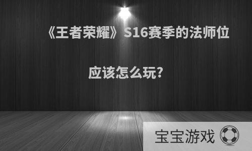 《王者荣耀》S16赛季的法师位应该怎么玩?