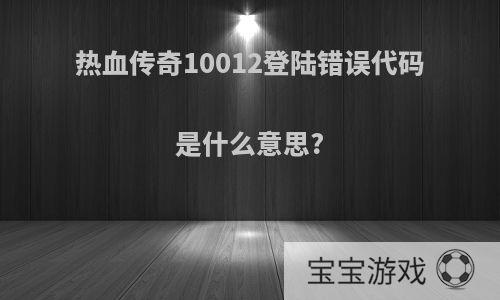 热血传奇10012登陆错误代码是什么意思?