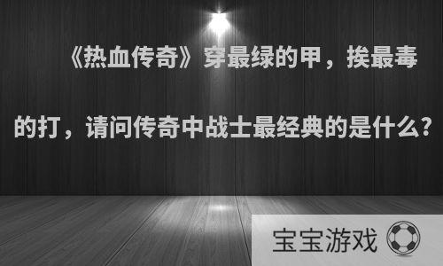 《热血传奇》穿最绿的甲，挨最毒的打，请问传奇中战士最经典的是什么?